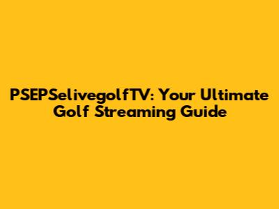 PSEPSelivegolfTV: Your Ultimate Golf Streaming Guide