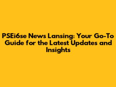 PSEi6se News Lansing: Your Go-To Guide for the Latest Updates and Insights