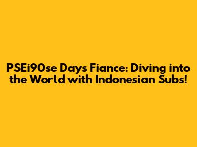 PSEi90se Days Fiance: Diving into the World with Indonesian Subs!