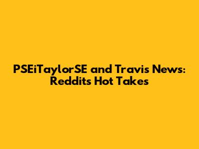 PSEiTaylorSE and Travis News: Reddit's Hot Takes