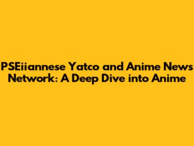PSEiiannese Yatco and Anime News Network: A Deep Dive into Anime