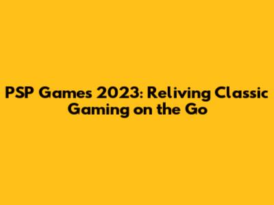 PSP Games 2023: Reliving Classic Gaming on the Go