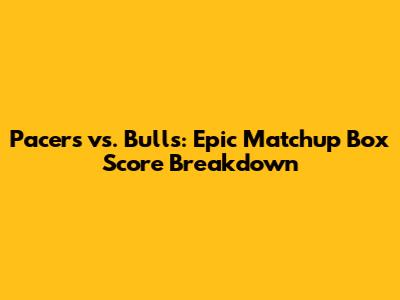 Pacers vs. Bulls: Epic Matchup Box Score Breakdown