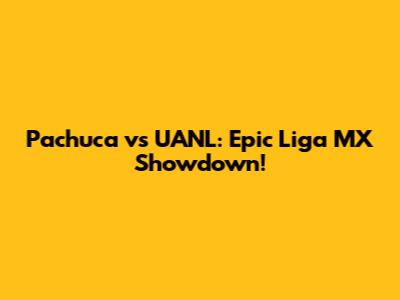 Pachuca vs UANL: Epic Liga MX Showdown!