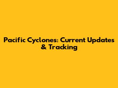 Pacific Cyclones: Current Updates & Tracking