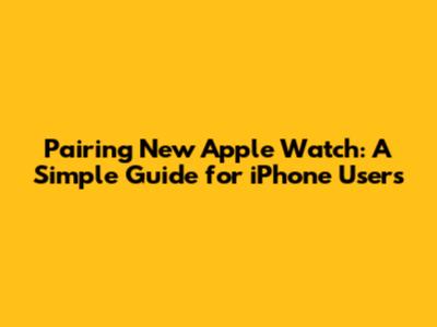 Pairing New Apple Watch: A Simple Guide for iPhone Users