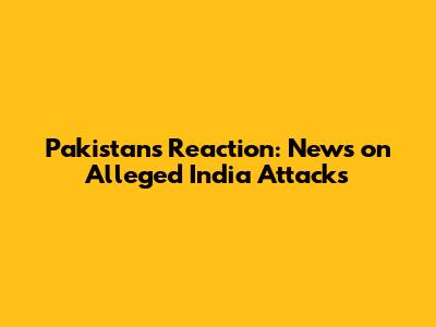 Pakistan's Reaction: News on Alleged India Attacks
