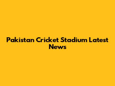 Pakistan Cricket Stadium Latest News