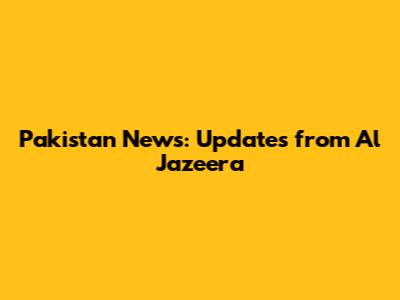 Pakistan News: Updates from Al Jazeera