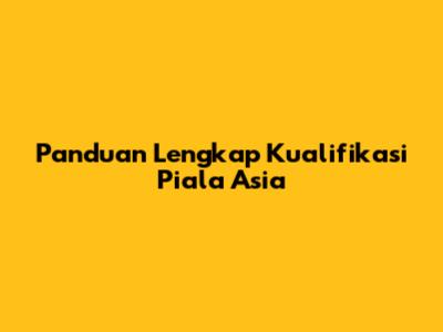 Panduan Lengkap Kualifikasi Piala Asia