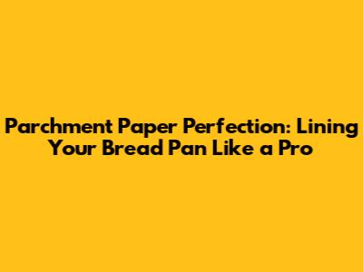 Parchment Paper Perfection: Lining Your Bread Pan Like a Pro