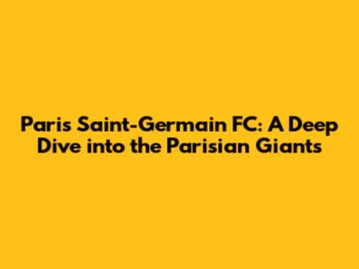 Paris Saint-Germain FC: A Deep Dive into the Parisian Giants