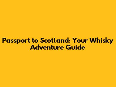 Passport to Scotland: Your Whisky Adventure Guide