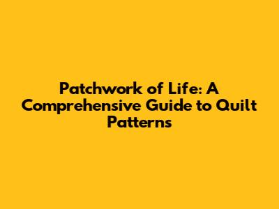 Patchwork of Life: A Comprehensive Guide to Quilt Patterns