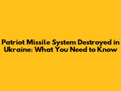 Patriot Missile System Destroyed in Ukraine: What You Need to Know