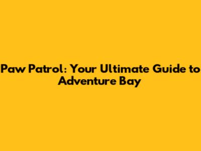 Paw Patrol: Your Ultimate Guide to Adventure Bay