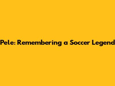 Pele: Remembering a Soccer Legend