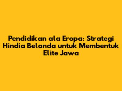 Pendidikan ala Eropa: Strategi Hindia Belanda untuk Membentuk Elite Jawa