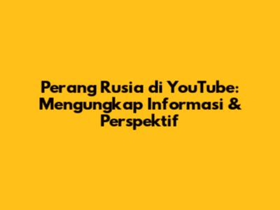 Perang Rusia di YouTube: Mengungkap Informasi & Perspektif