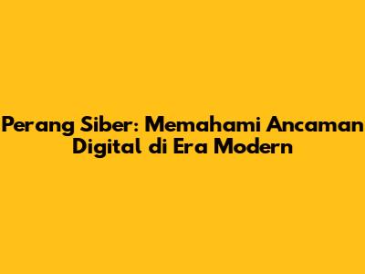 Perang Siber: Memahami Ancaman Digital di Era Modern