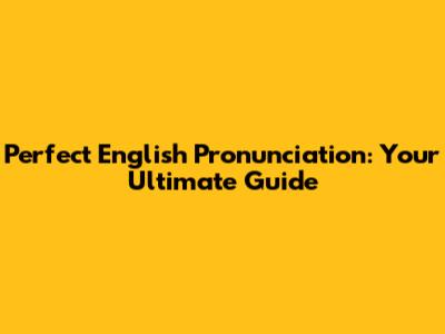 Perfect English Pronunciation: Your Ultimate Guide