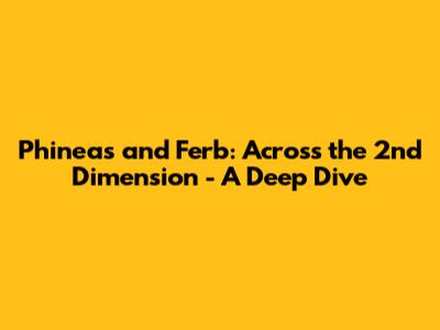 Phineas and Ferb: Across the 2nd Dimension - A Deep Dive