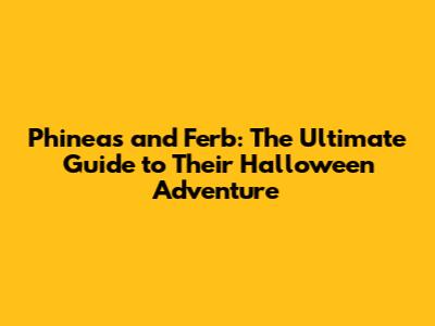 Phineas and Ferb: The Ultimate Guide to Their Halloween Adventure