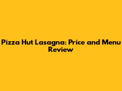 Pizza Hut Lasagna: Price and Menu Review