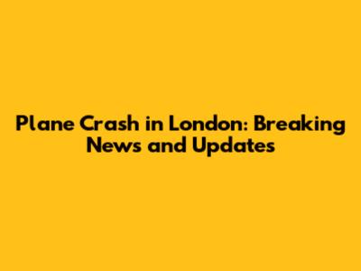 Plane Crash in London: Breaking News and Updates