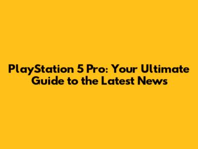 PlayStation 5 Pro: Your Ultimate Guide to the Latest News