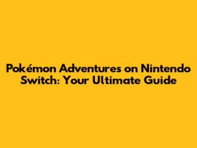 Pokémon Adventures on Nintendo Switch: Your Ultimate Guide