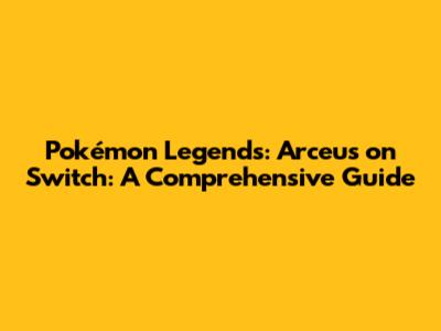 Pokémon Legends: Arceus on Switch: A Comprehensive Guide