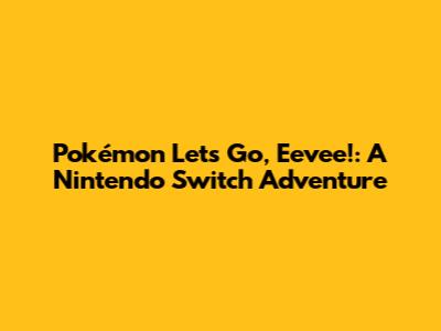Pokémon Let's Go, Eevee!: A Nintendo Switch Adventure
