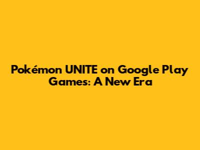 Pokémon UNITE on Google Play Games: A New Era