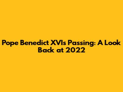 Pope Benedict XVI's Passing: A Look Back at 2022