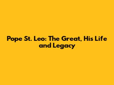 Pope St. Leo: The Great, His Life and Legacy
