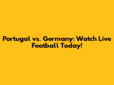 Portugal vs. Germany: Watch Live Football Today!