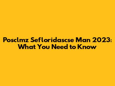 Posclmz Sefloridascse Man 2023: What You Need to Know