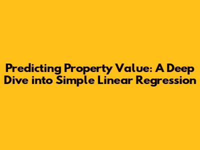 Predicting Property Value: A Deep Dive into Simple Linear Regression