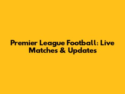 Premier League Football: Live Matches & Updates
