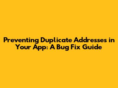 Preventing Duplicate Addresses in Your App: A Bug Fix Guide
