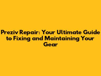 Preziv Repair: Your Ultimate Guide to Fixing and Maintaining Your Gear