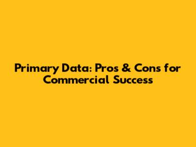 Primary Data: Pros & Cons for Commercial Success