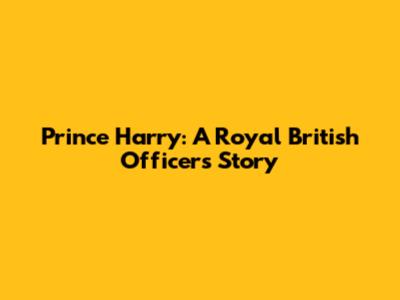 Prince Harry: A Royal British Officer's Story