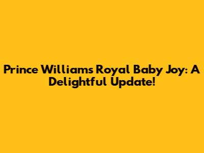 Prince William's Royal Baby Joy: A Delightful Update!
