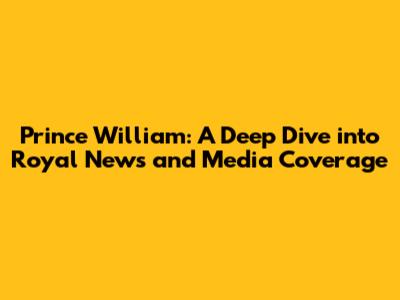 Prince William: A Deep Dive into Royal News and Media Coverage