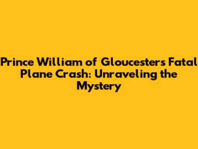 Prince William of Gloucester's Fatal Plane Crash: Unraveling the Mystery