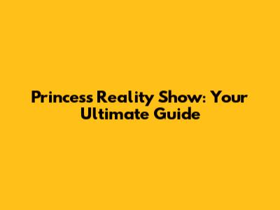 Princess Reality Show: Your Ultimate Guide