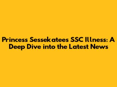 Princess Sessekatee's SSC Illness: A Deep Dive into the Latest News