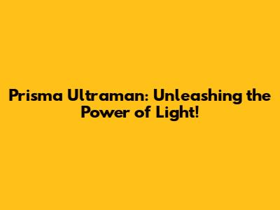 Prisma Ultraman: Unleashing the Power of Light!